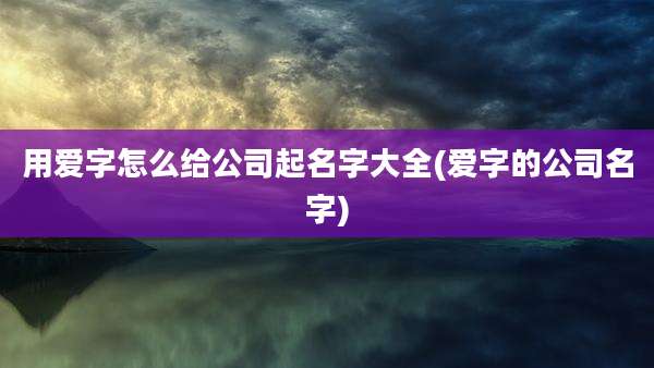 用爱字怎么给公司起名字大全(爱字的公司名字)