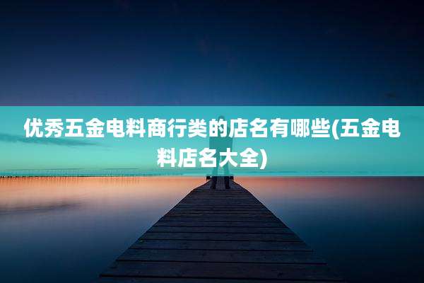 优秀五金电料商行类的店名有哪些(五金电料店名大全)