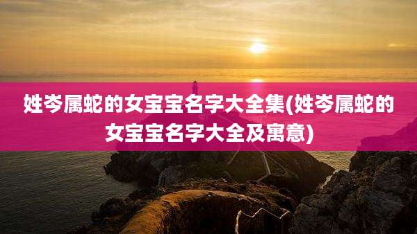 姓岑属蛇的女宝宝名字大全集(姓岑属蛇的女宝宝名字大全及寓意)