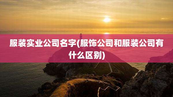 服装实业公司名字(服饰公司和服装公司有什么区别)