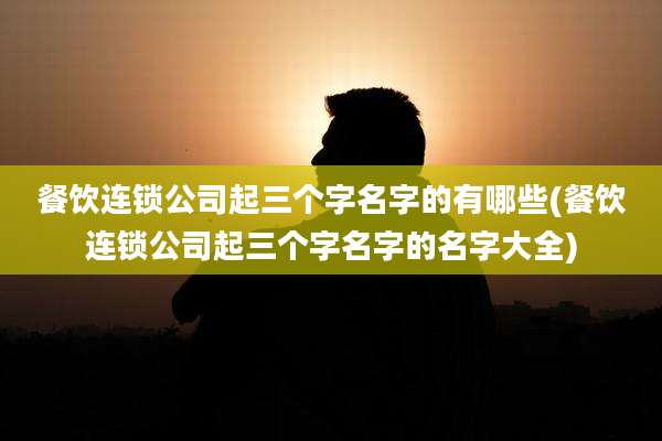餐饮连锁公司起三个字名字的有哪些(餐饮连锁公司起三个字名字的名字大全)