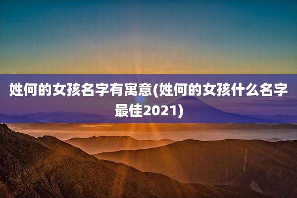 姓何的女孩名字有寓意(姓何的女孩什么名字最佳2021)