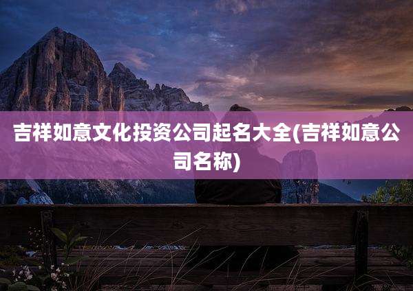 吉祥如意文化投资公司起名大全(吉祥如意公司名称)