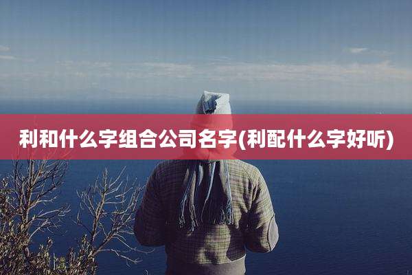 利和什么字组合公司名字(利配什么字好听)