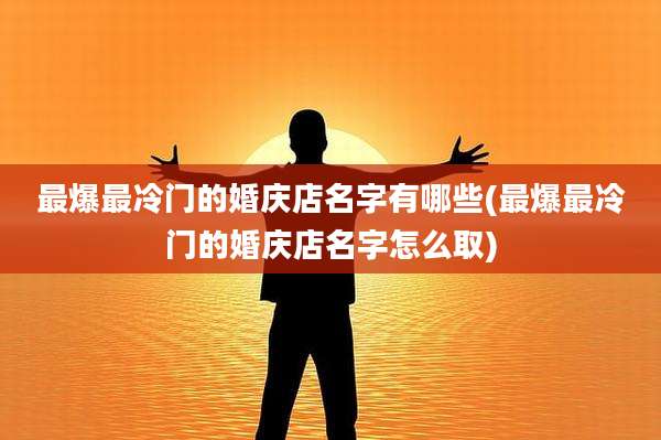 最爆最冷门的婚庆店名字有哪些(最爆最冷门的婚庆店名字怎么取)