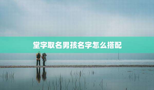 堂字取名男孩名字怎么搭配