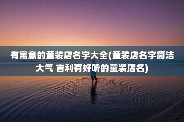 有寓意的童装店名字大全(童装店名字简洁大气 吉利有好听的童装店名)