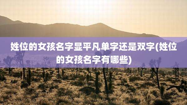 姓位的女孩名字显平凡单字还是双字(姓位的女孩名字有哪些)