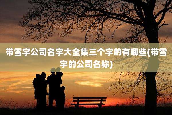 带雪字公司名字大全集三个字的有哪些(带雪字的公司名称)
