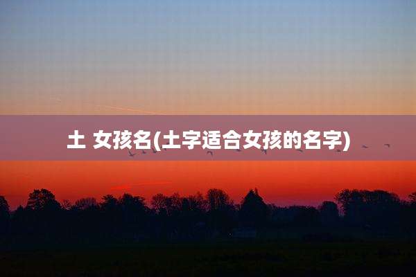 土 女孩名(土字适合女孩的名字)