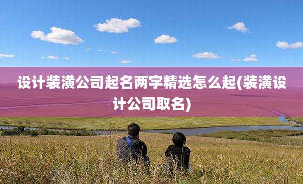 设计装潢公司起名两字精选怎么起(装潢设计公司取名)