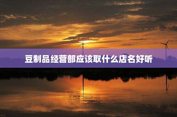 豆制品经营部应该取什么店名好听