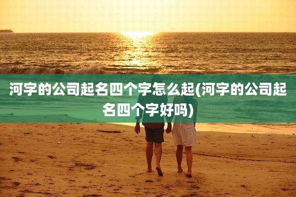 河字的公司起名四个字怎么起(河字的公司起名四个字好吗)