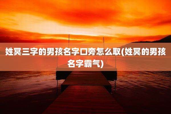 姓冥三字的男孩名字口旁怎么取(姓冥的男孩名字霸气)