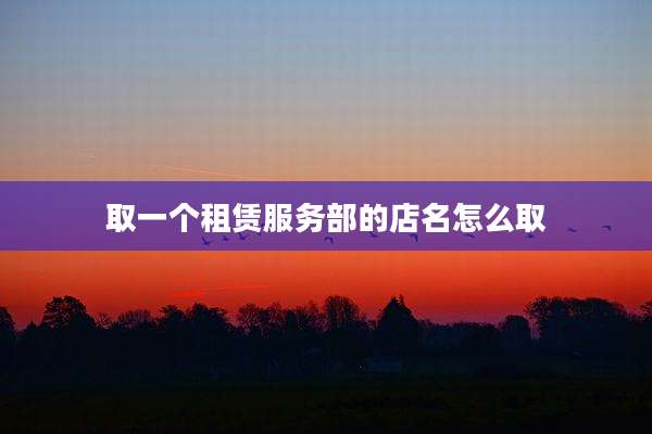 取一个租赁服务部的店名怎么取