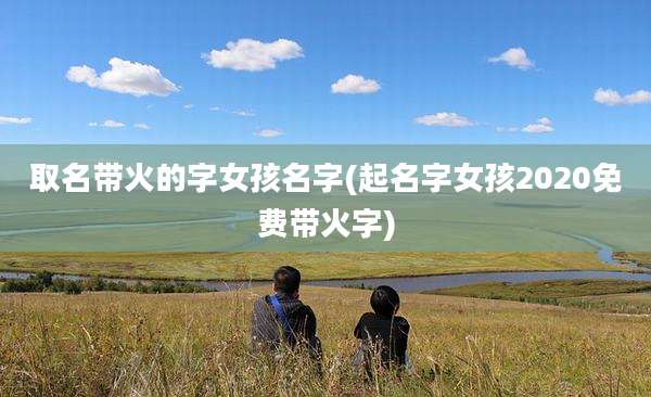 取名带火的字女孩名字(起名字女孩2020免费带火字)