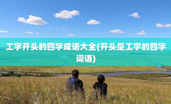 工字开头的四字成语大全(开头是工字的四字词语)