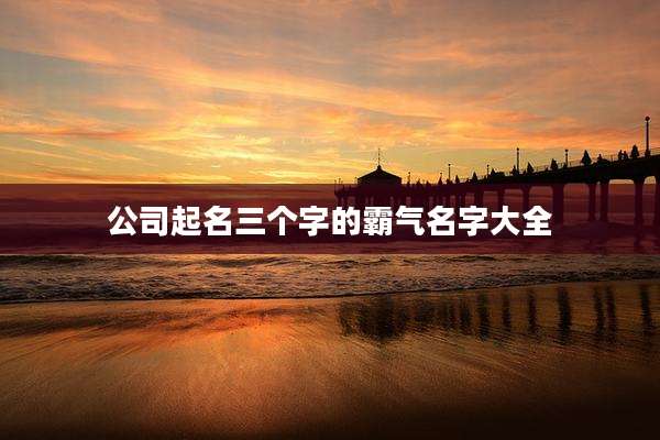 公司起名三个字的霸气名字大全