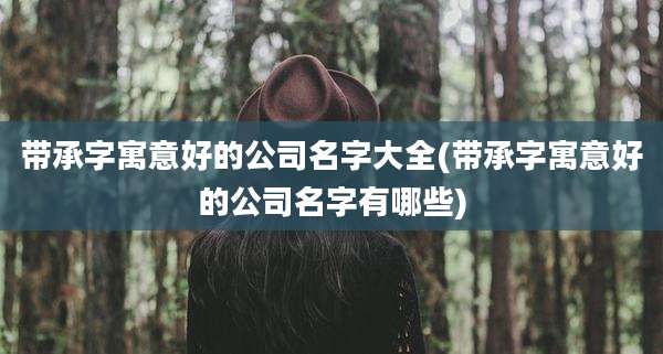 带承字寓意好的公司名字大全(带承字寓意好的公司名字有哪些)