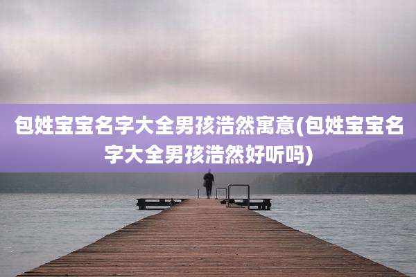 包姓宝宝名字大全男孩浩然寓意(包姓宝宝名字大全男孩浩然好听吗)