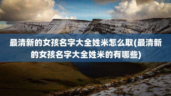 最清新的女孩名字大全姓米怎么取(最清新的女孩名字大全姓米的有哪些)
