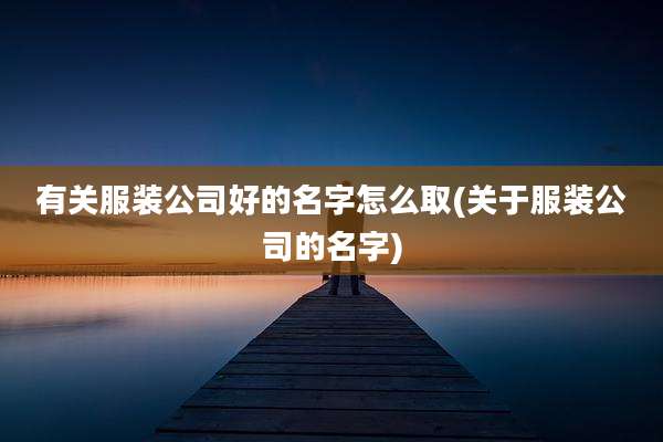 有关服装公司好的名字怎么取(关于服装公司的名字)