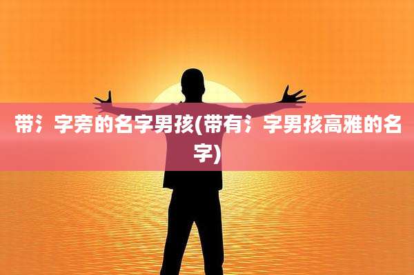 带氵字旁的名字男孩(带有氵字男孩高雅的名字)