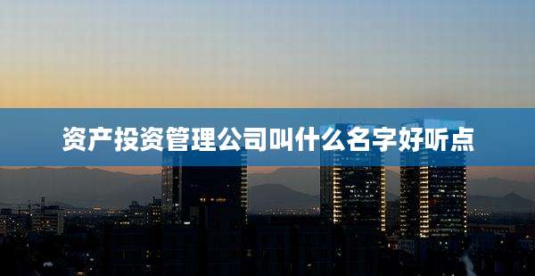 资产投资管理公司叫什么名字好听点