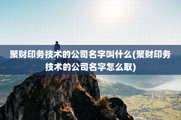 聚财印务技术的公司名字叫什么(聚财印务技术的公司名字怎么取)