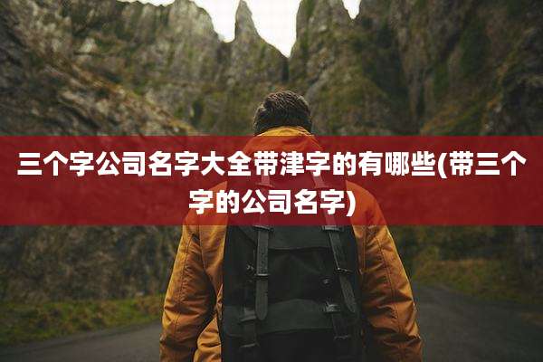 三个字公司名字大全带津字的有哪些(带三个字的公司名字)