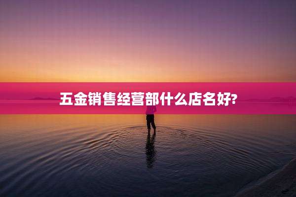 五金销售经营部什么店名好?
