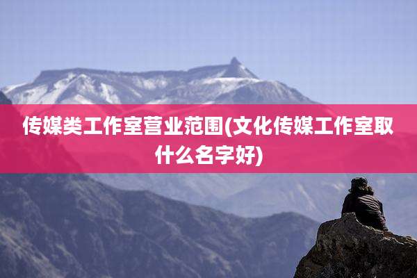 传媒类工作室营业范围(文化传媒工作室取什么名字好)