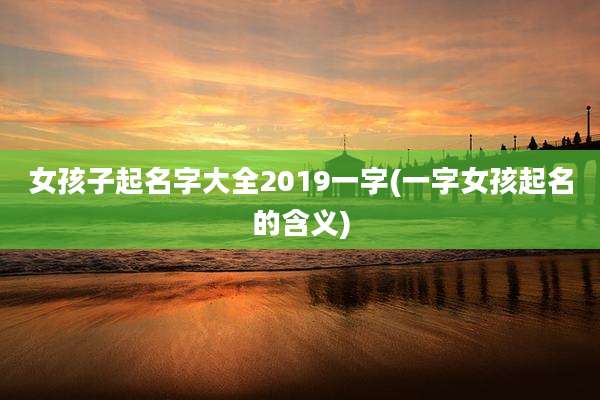 女孩子起名字大全2019一字(一字女孩起名的含义)