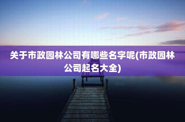 关于市政园林公司有哪些名字呢(市政园林公司起名大全)