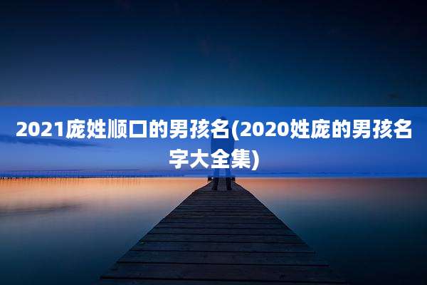 2021庞姓顺口的男孩名(2020姓庞的男孩名字大全集)
