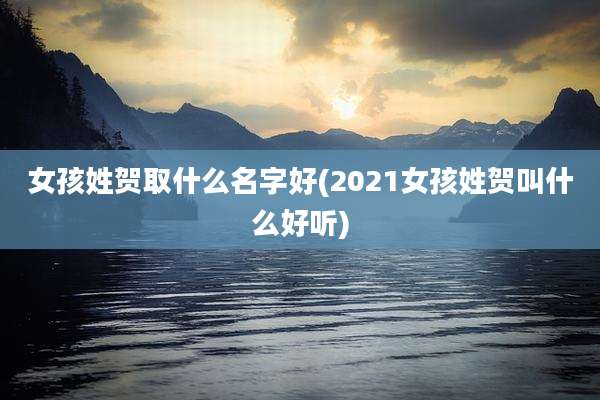 女孩姓贺取什么名字好(2021女孩姓贺叫什么好听)