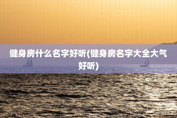 健身房什么名字好听(健身房名字大全大气好听)