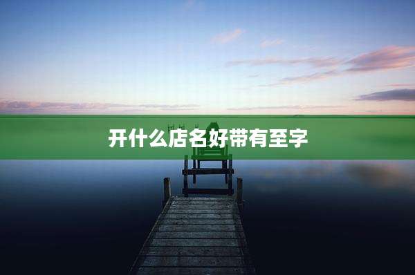 开什么店名好带有至字