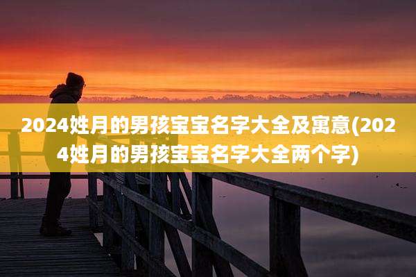 2024姓月的男孩宝宝名字大全及寓意(2024姓月的男孩宝宝名字大全两个字)