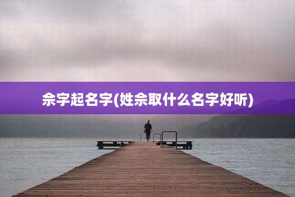 佘字起名字(姓佘取什么名字好听)