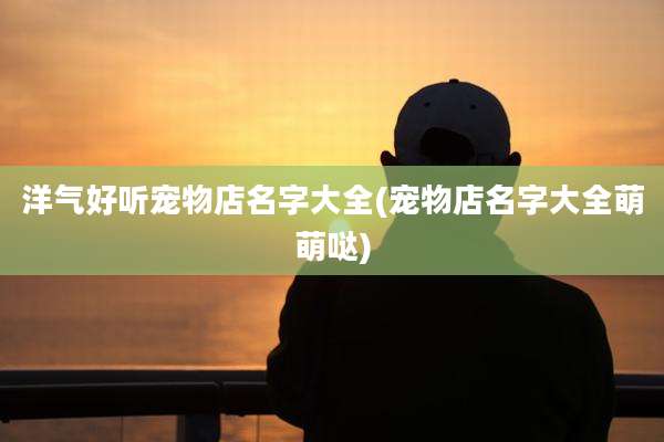 洋气好听宠物店名字大全(宠物店名字大全萌萌哒)