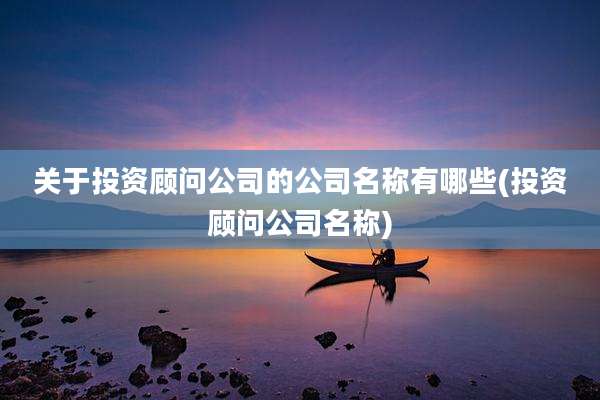 关于投资顾问公司的公司名称有哪些(投资顾问公司名称)