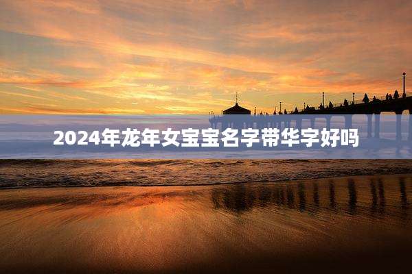 2024年龙年女宝宝名字带华字好吗