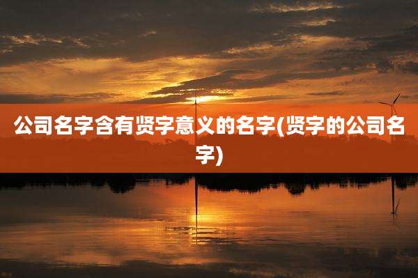 公司名字含有贤字意义的名字(贤字的公司名字)
