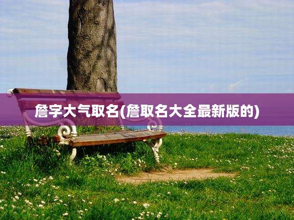 詹字大气取名(詹取名大全最新版的)