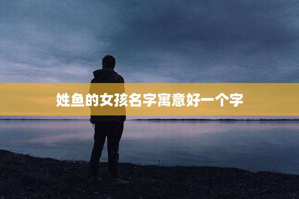 姓鱼的女孩名字寓意好一个字