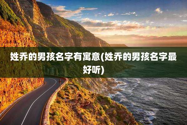 姓乔的男孩名字有寓意(姓乔的男孩名字最好听)
