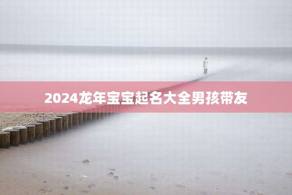 2024龙年宝宝起名大全男孩带友