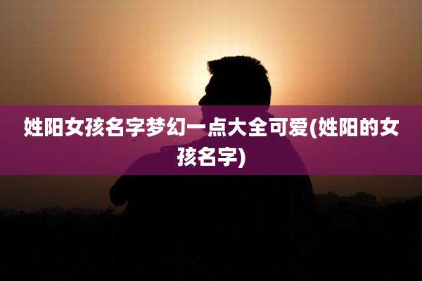 姓阳女孩名字梦幻一点大全可爱(姓阳的女孩名字)