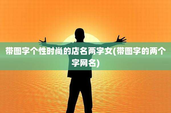 带图字个性时尚的店名两字女(带图字的两个字网名)